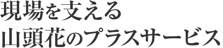 現場を支える 山頭花のプラスサービス