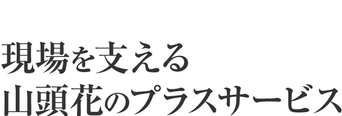 現場を支える 山頭花のプラスサービス